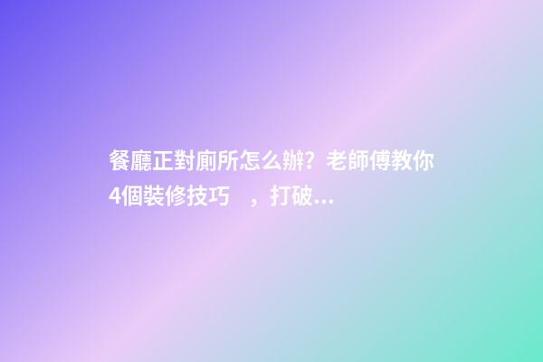 餐廳正對廁所怎么辦？老師傅教你4個裝修技巧，打破格局彰顯大氣